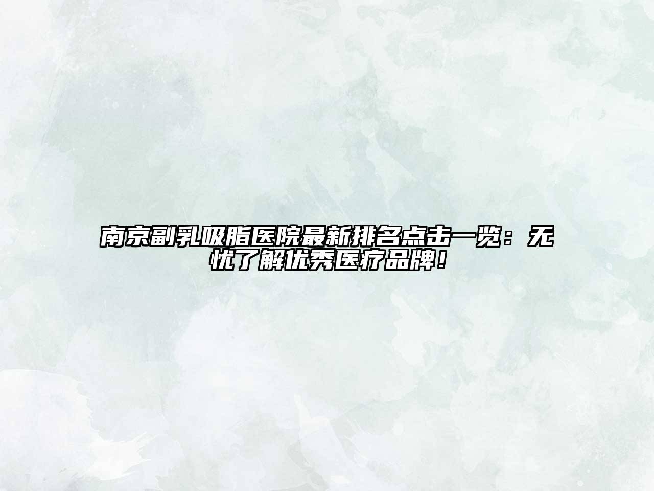 南京副乳吸脂医院最新排名点击一览：无忧了解优秀医疗品牌！
