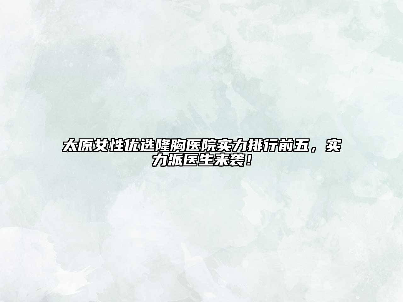 太原女性优选隆胸医院实力排行前五，实力派医生来袭！