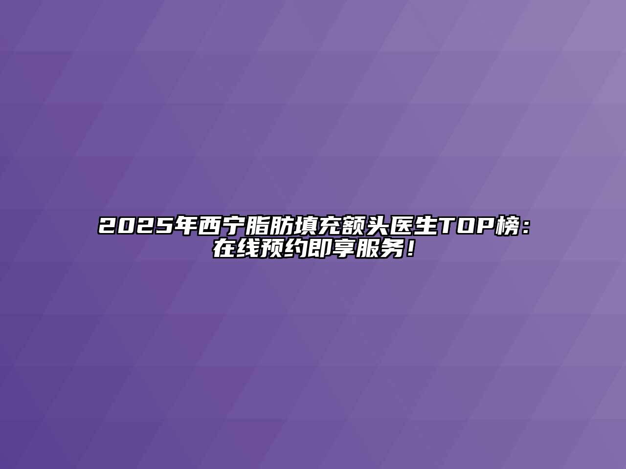 2025年西宁脂肪填充额头医生TOP榜：在线预约即享服务！