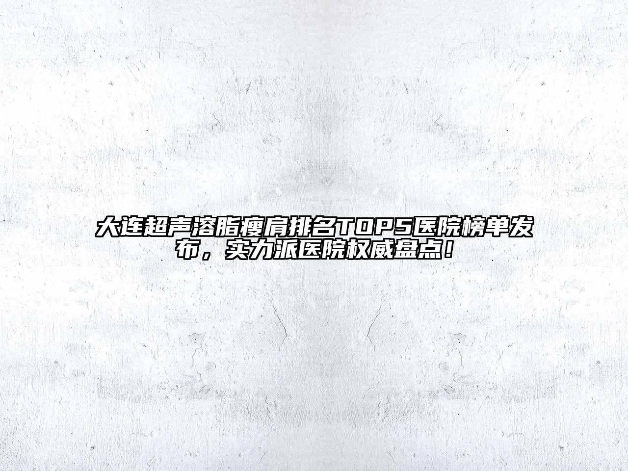 大连超声溶脂瘦肩排名TOP5医院榜单发布，实力派医院权威盘点！