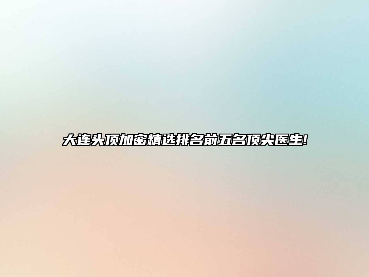 大连头顶加密精选排名前五名顶尖医生!