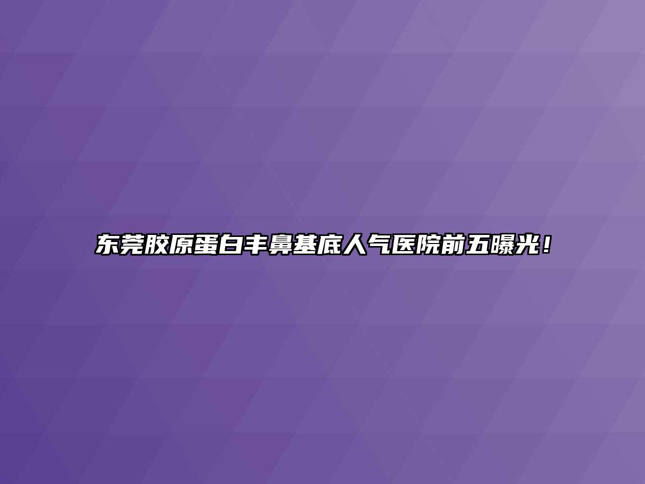 东莞胶原蛋白丰鼻基底人气医院前五曝光！