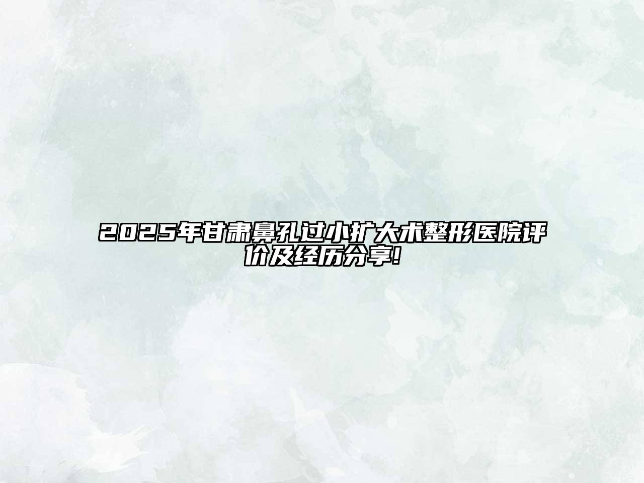 2025年甘肃鼻孔过小扩大术整形医院评价及经历分享!