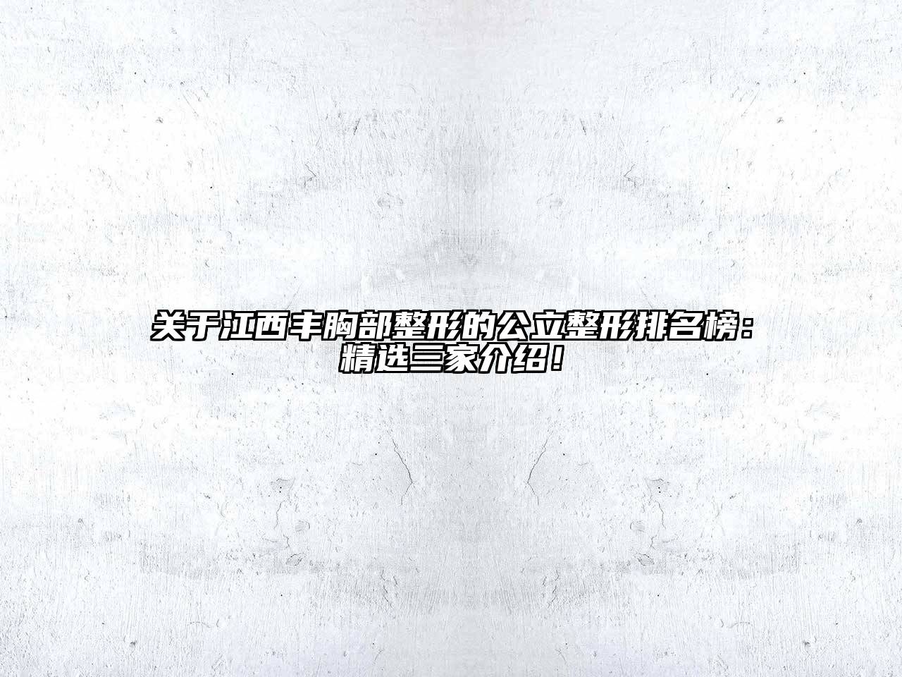 江西丰胸部整形的公立整形排名榜：精选三家介绍！
