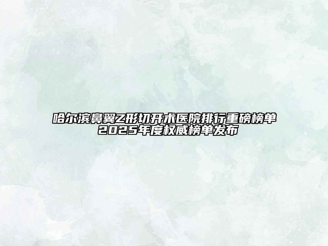 哈尔滨鼻翼Z形切开术医院排行重磅榜单 2025年度权威榜单发布