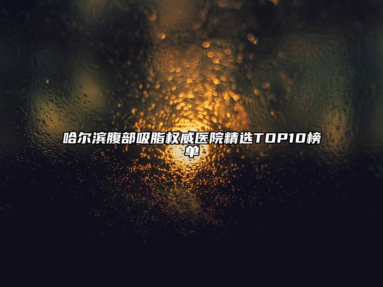 哈尔滨腹部吸脂权威医院精选TOP10榜单