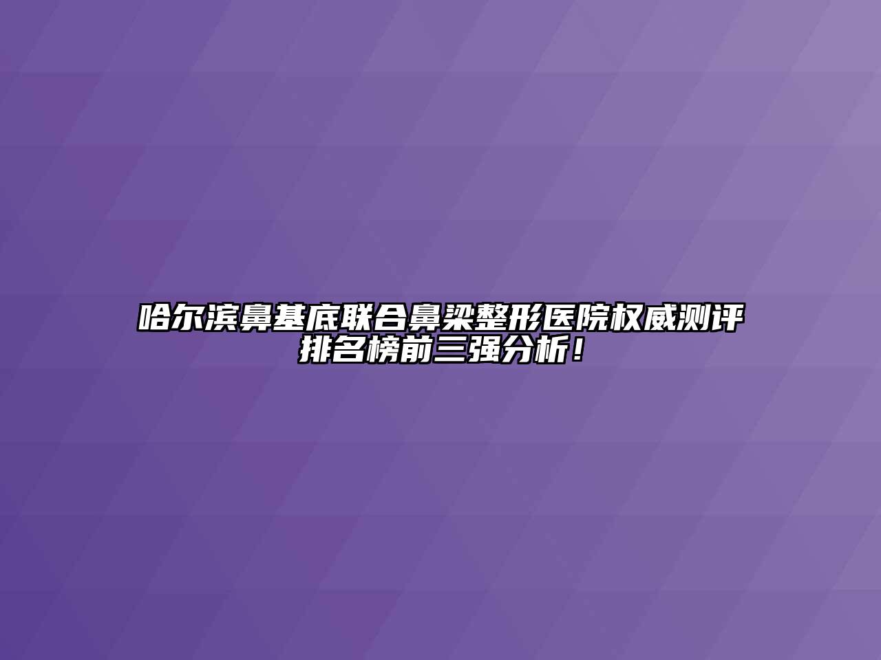 哈尔滨鼻基底联合鼻梁整形医院权威测评排名榜前三强分析！