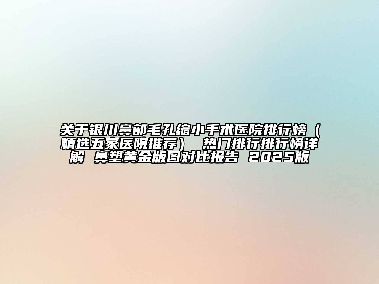 银川鼻部毛孔缩小手术医院排行榜（精选五家医院推荐） 热门排行排行榜详解 鼻塑黄金版图对比报告 2025版