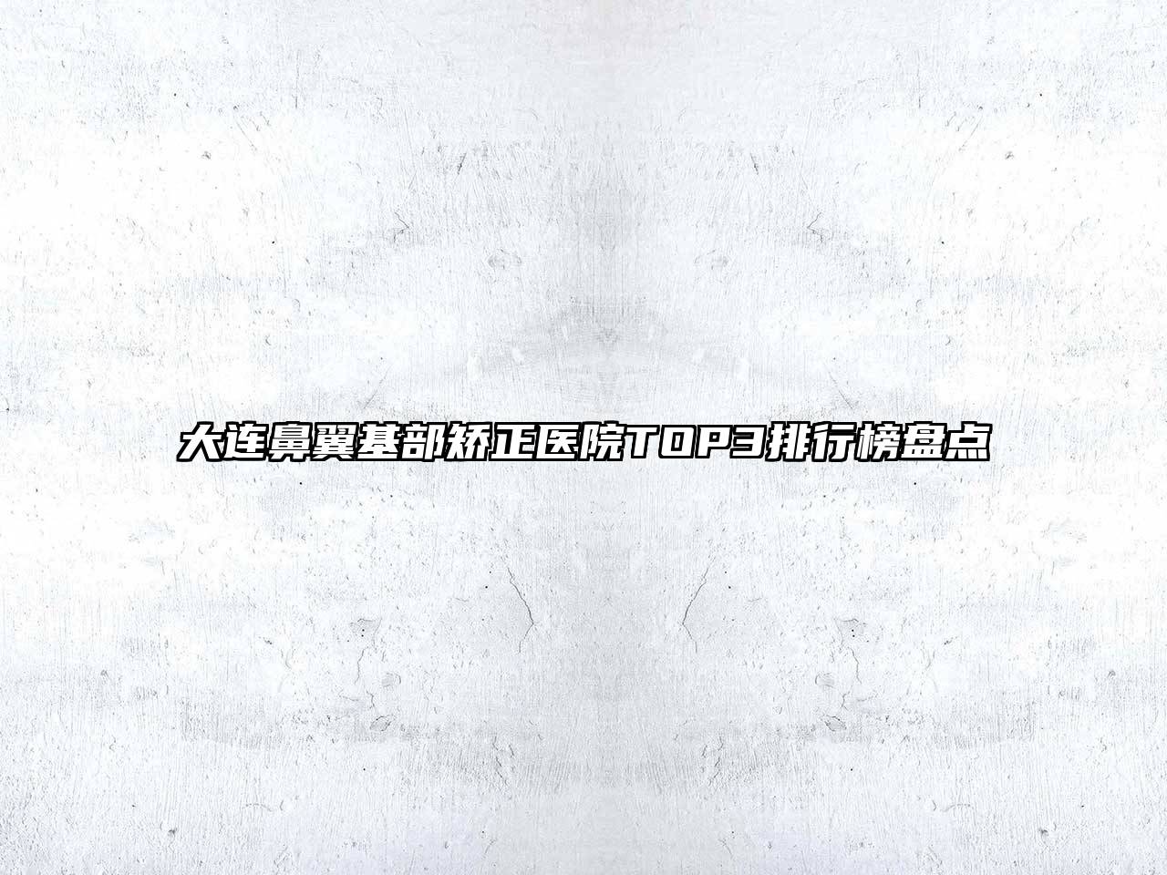 大连鼻翼基部矫正医院TOP3排行榜盘点