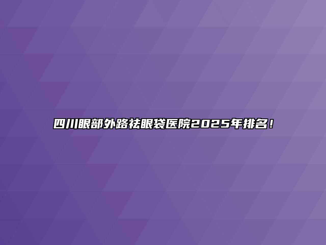 四川眼部外路祛眼袋医院2025年排名！