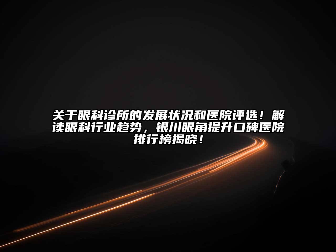 眼科诊所的发展状况和医院评选！解读眼科行业趋势，银川眼角提升口碑医院排行榜揭晓！