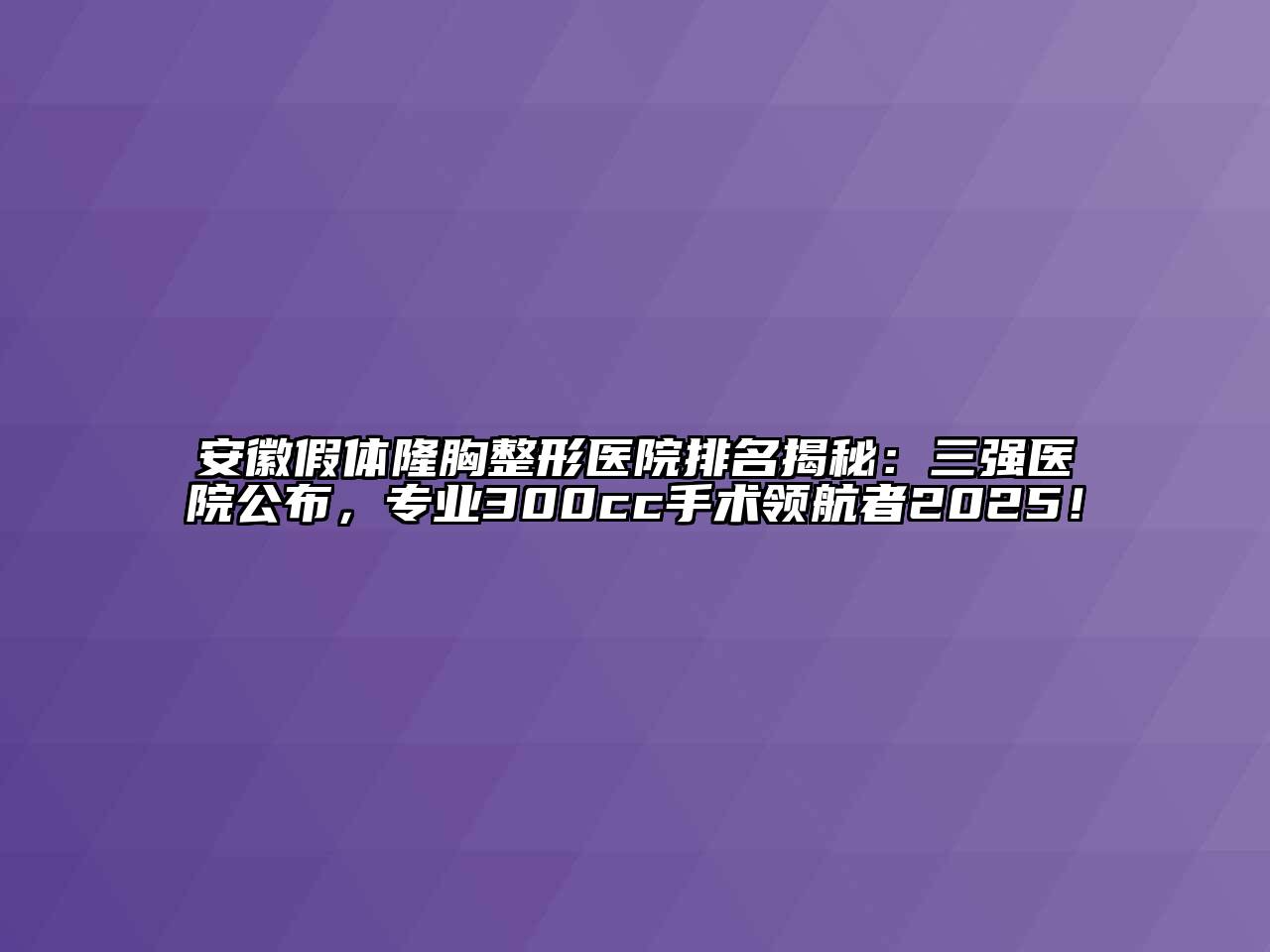 安徽假体隆胸整形医院排名揭秘：三强医院公布，专业300cc手术领航者2025！