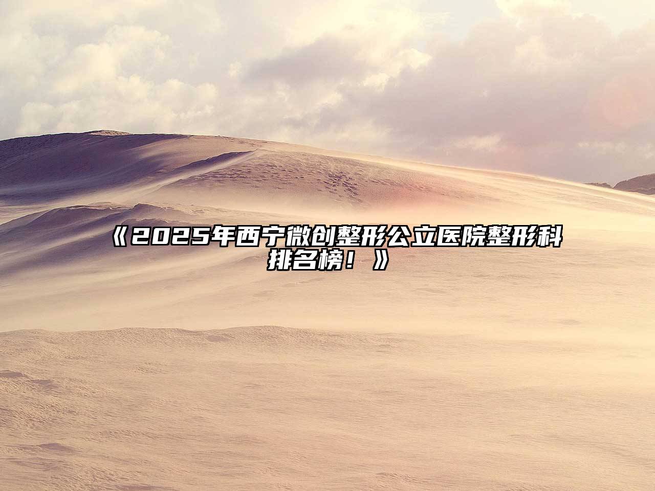 2025年西宁微创整形公立医院整形科排名榜！