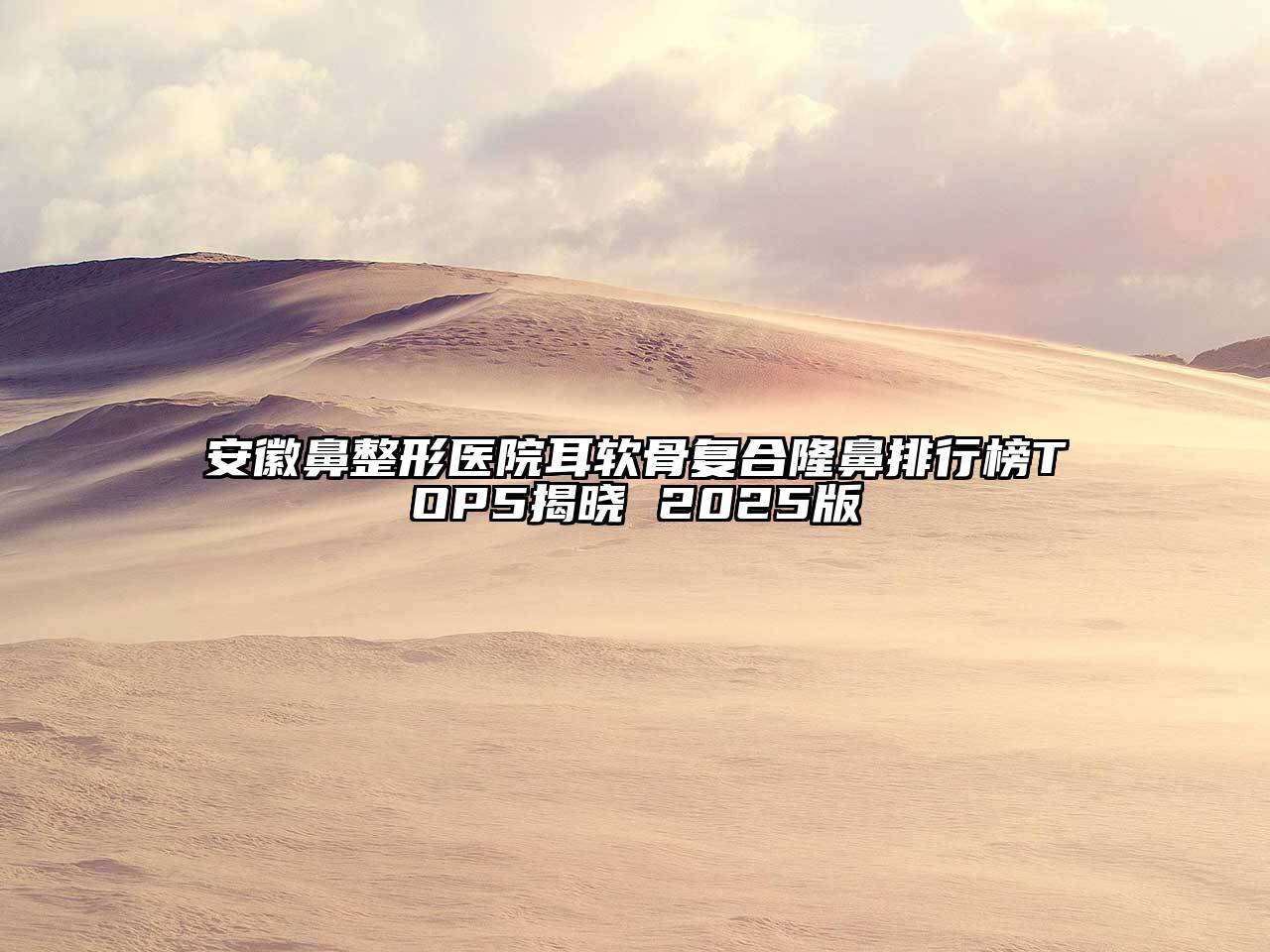 安徽鼻整形医院耳软骨复合隆鼻排行榜TOP5揭晓 2025版