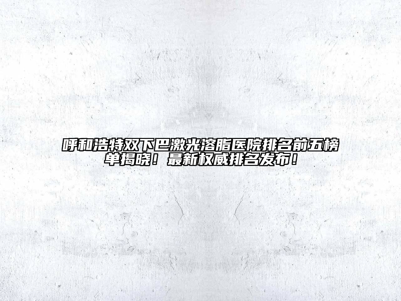 呼和浩特双下巴激光溶脂医院排名前五榜单揭晓！最新权威排名发布！