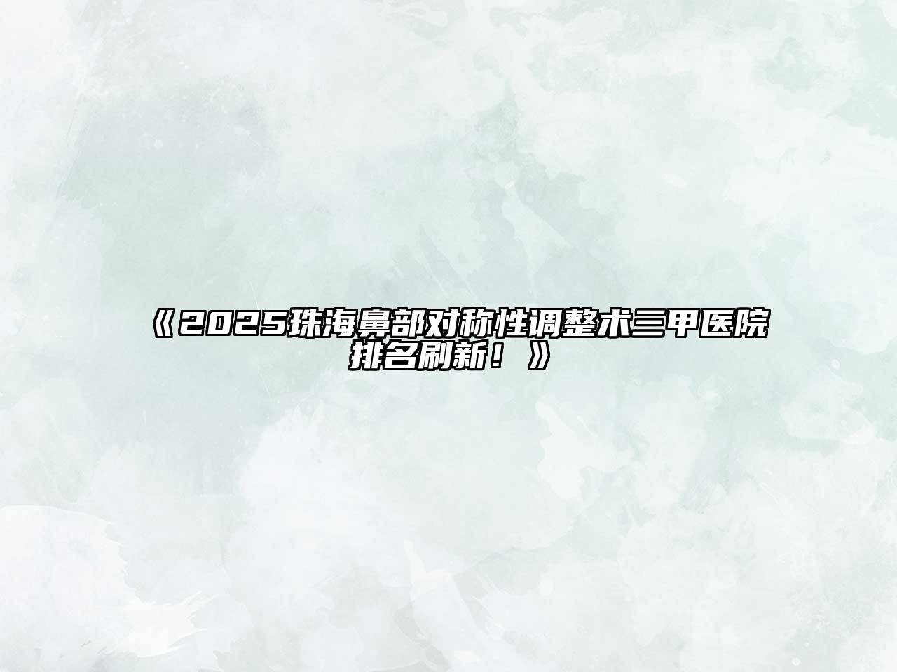 2025珠海鼻部对称性调整术三甲医院排名刷新！