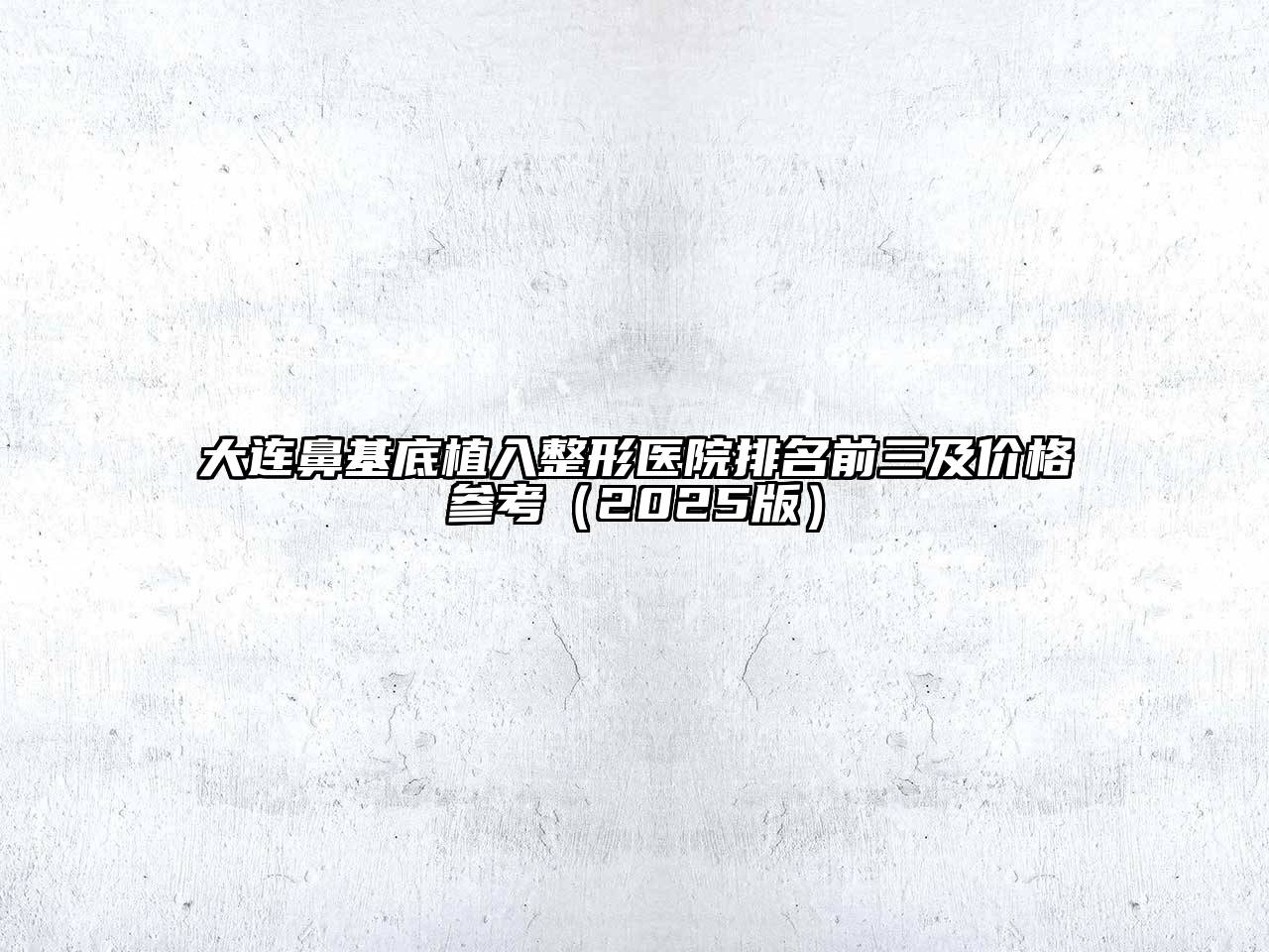大连鼻基底植入整形医院排名前三及价格参考2025年