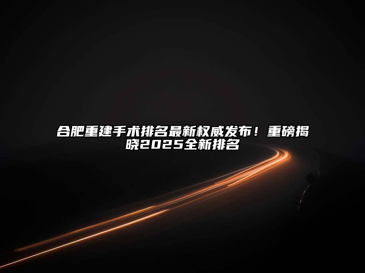 合肥重建手术排名最新权威发布！重磅揭晓2025全新排名