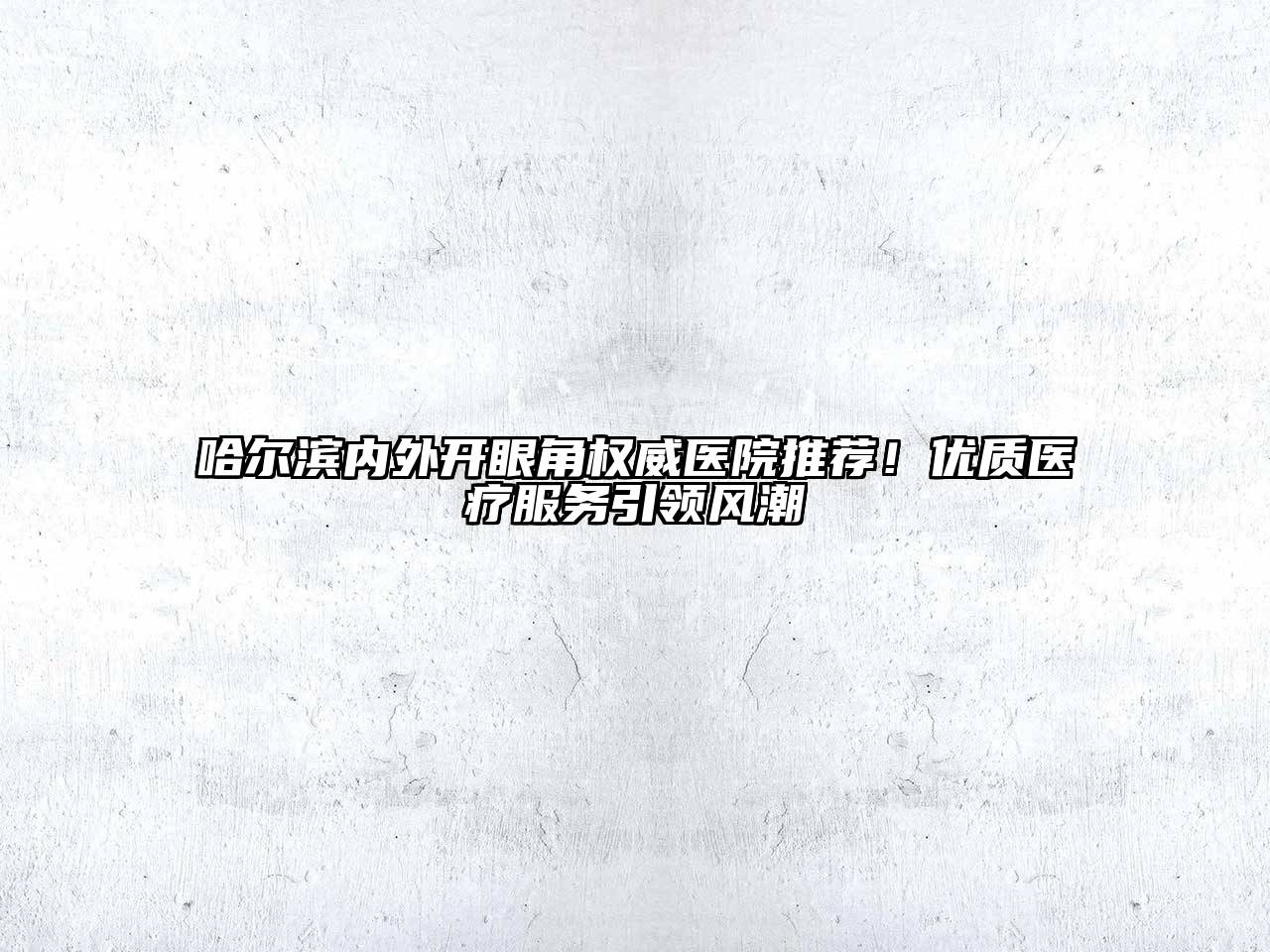 哈尔滨内外开眼角权威医院推荐！优质医疗服务引领风潮