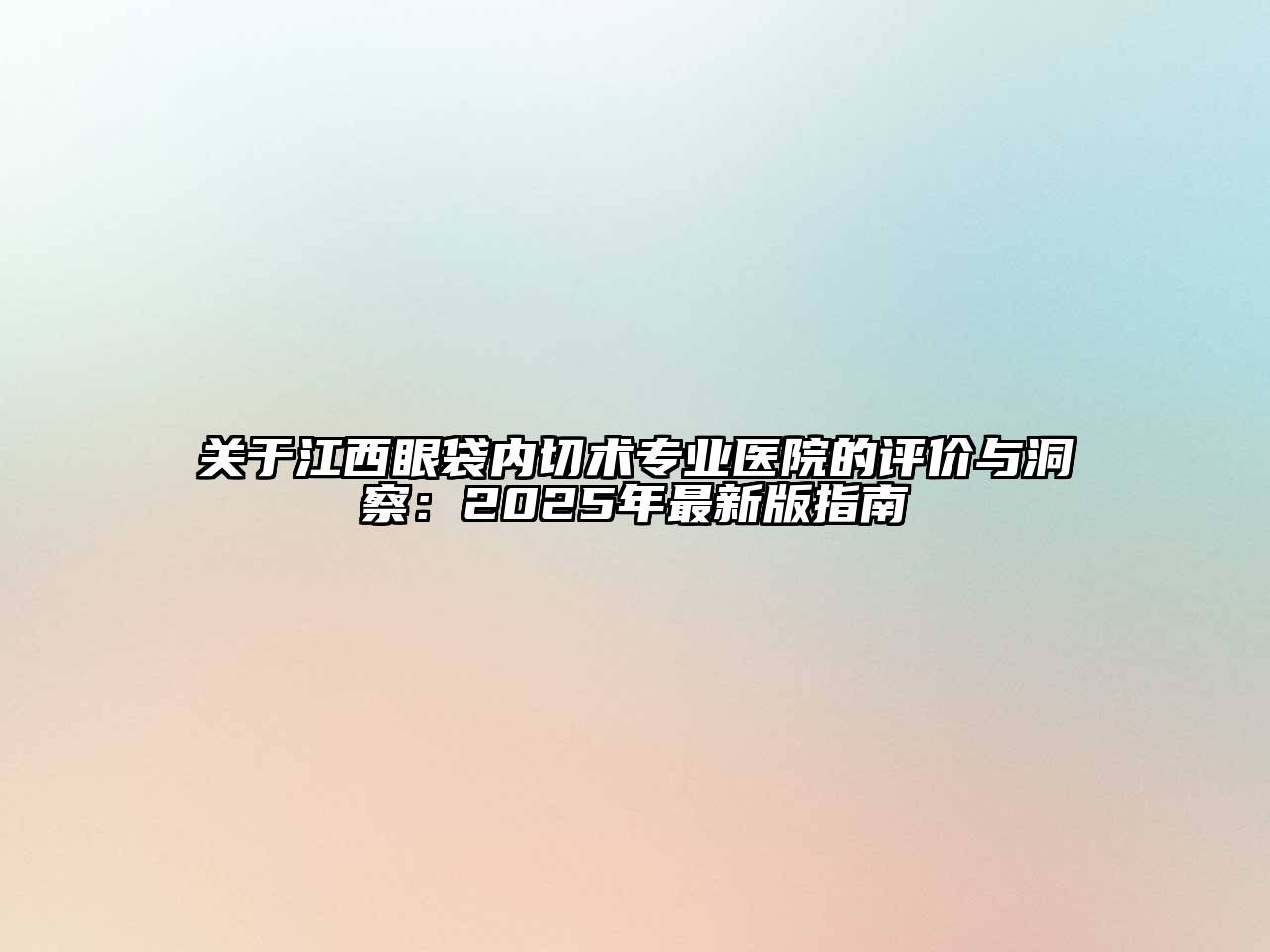 江西眼袋内切术专业医院的评价与洞察：2025年最新版指南