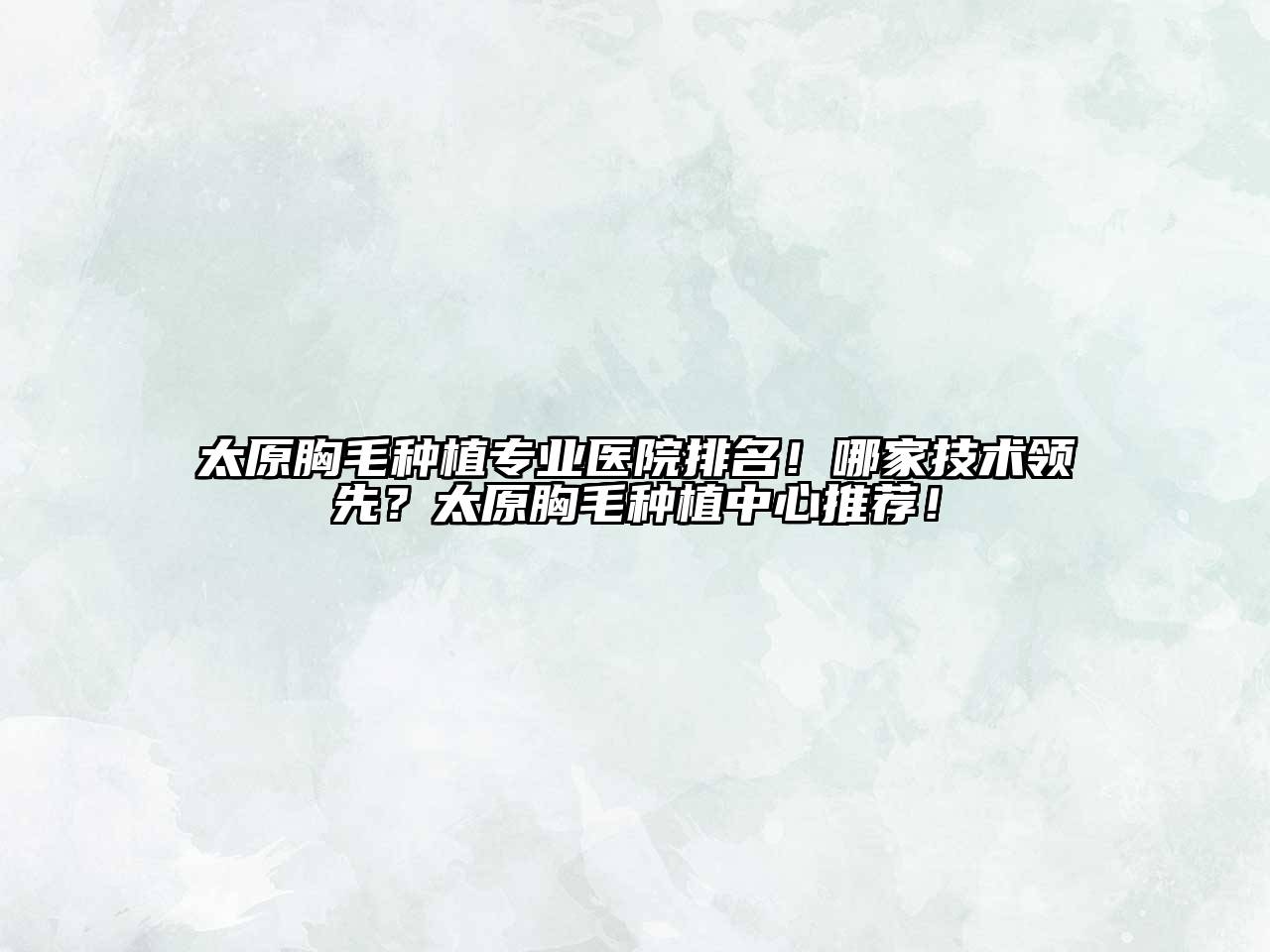 太原胸毛种植专业医院排名！哪家技术领先？太原胸毛种植中心推荐！
