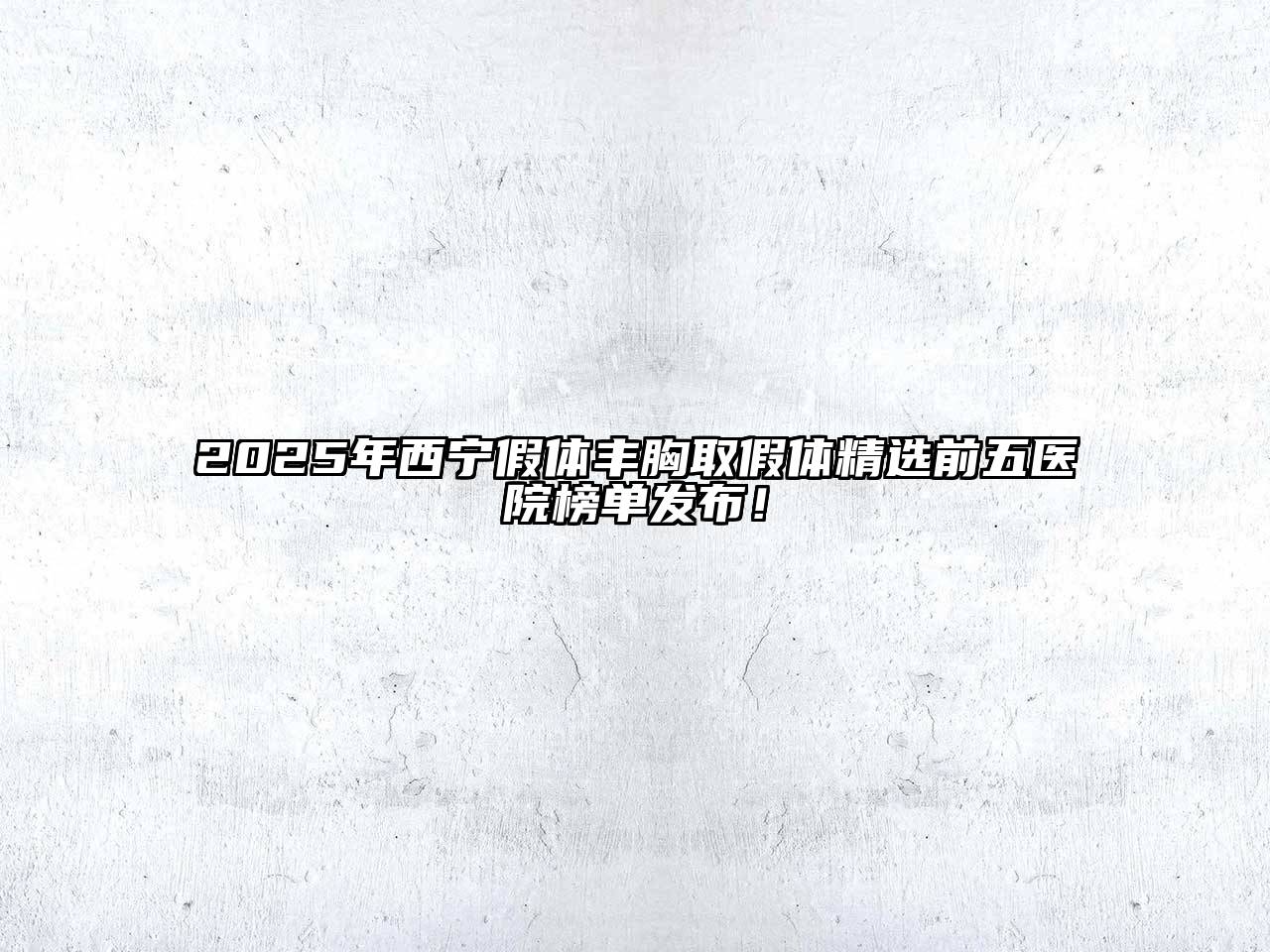2025年西宁假体丰胸取假体精选前五医院榜单发布！
