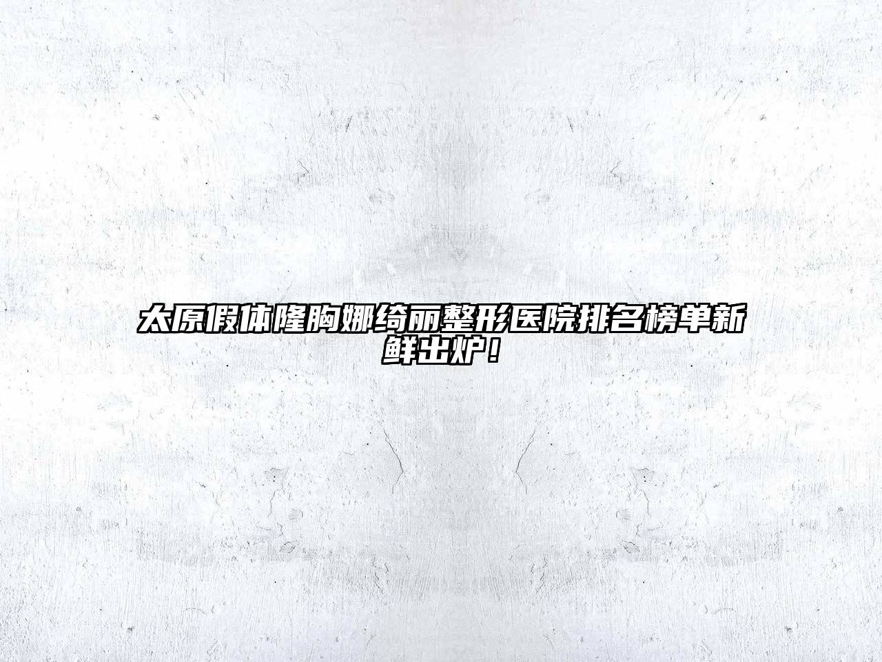 太原假体隆胸娜绮丽整形医院排名榜单新鲜出炉！