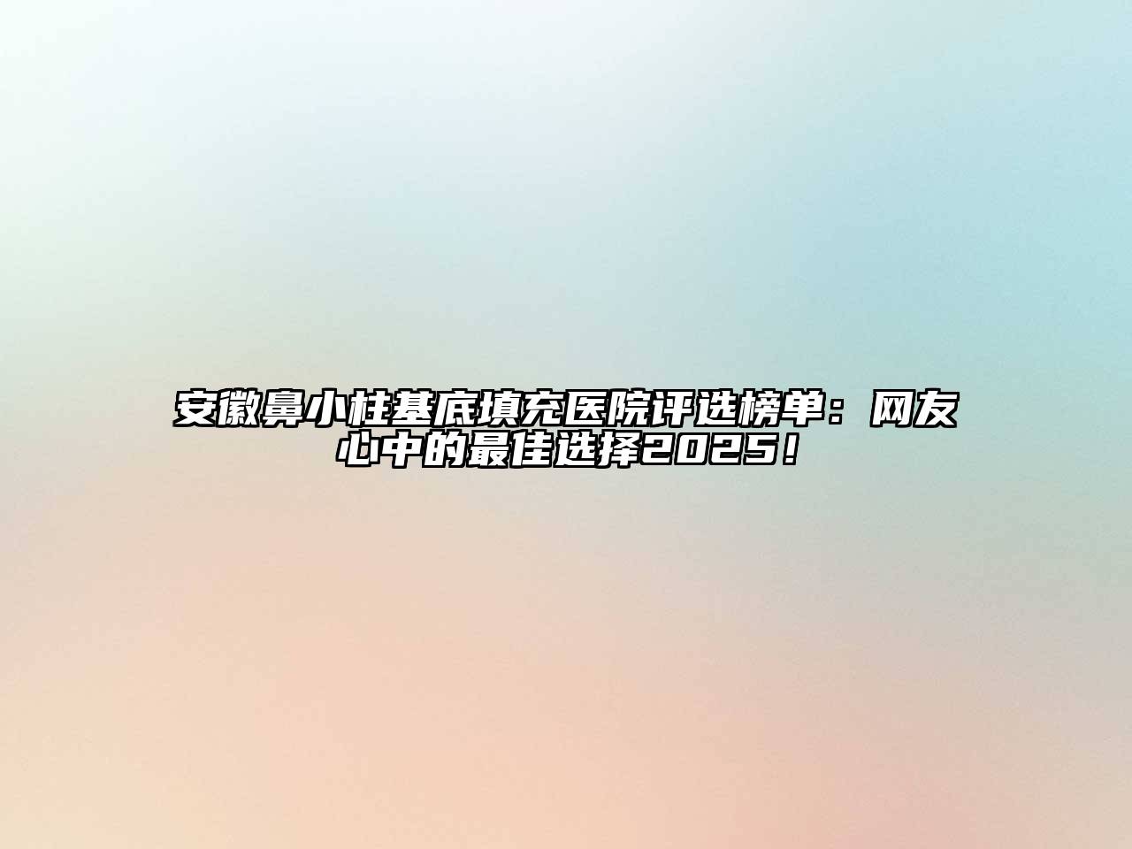 安徽鼻小柱基底填充医院评选榜单：网友心中的最佳选择2025！
