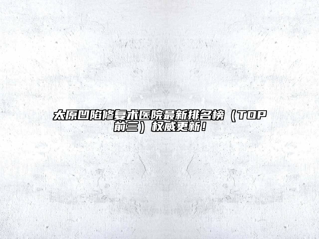 太原凹陷修复术医院最新排名榜（TOP前三）权威更新！