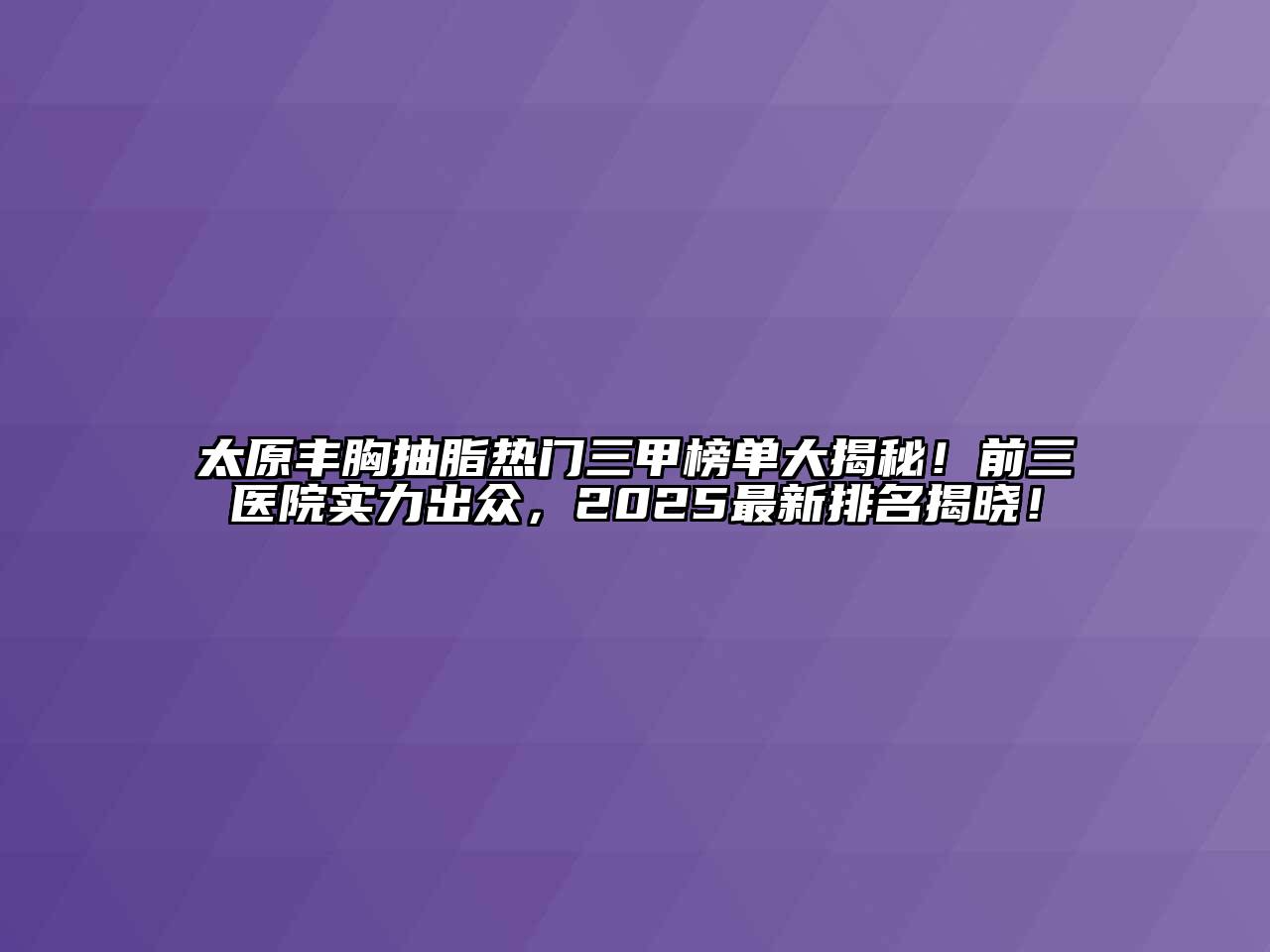 太原丰胸抽脂热门三甲榜单大揭秘！前三医院实力出众，2025最新排名揭晓！
