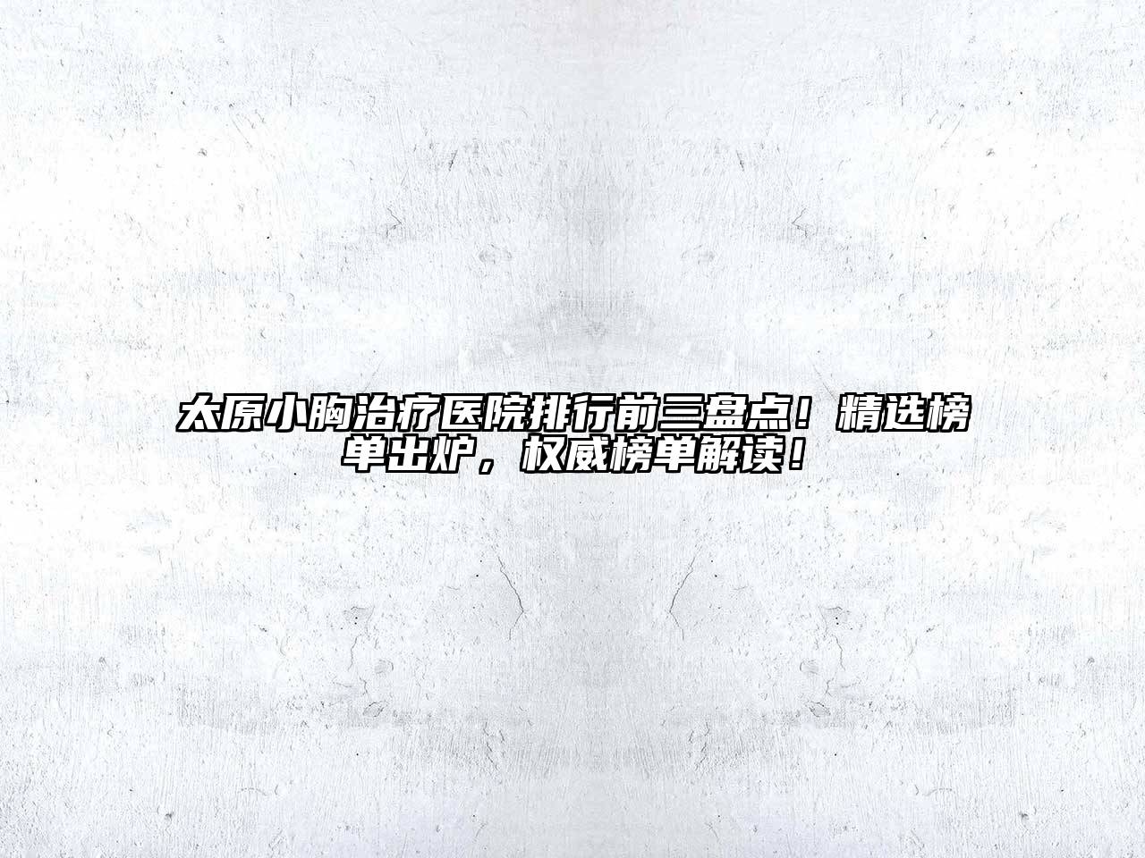 太原小胸治疗医院排行前三盘点！精选榜单出炉，权威榜单解读！