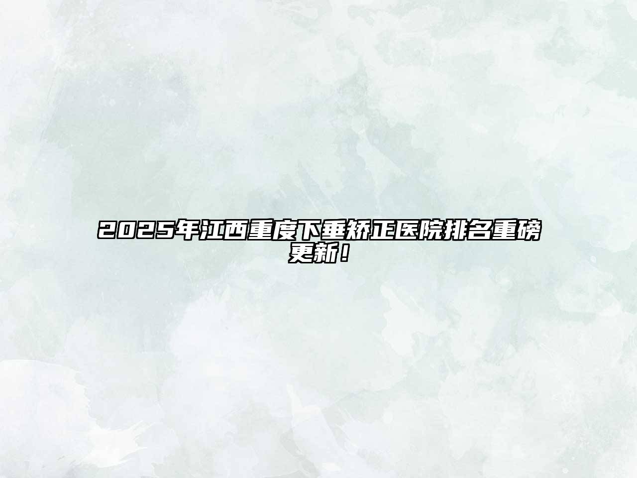 2025年江西重度下垂矫正医院排名重磅更新！
