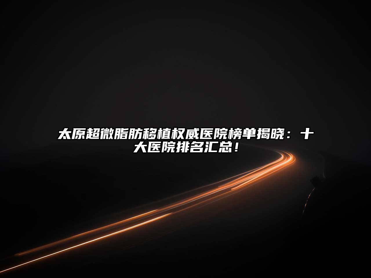 太原超微脂肪移植权威医院榜单揭晓：十大医院排名汇总！