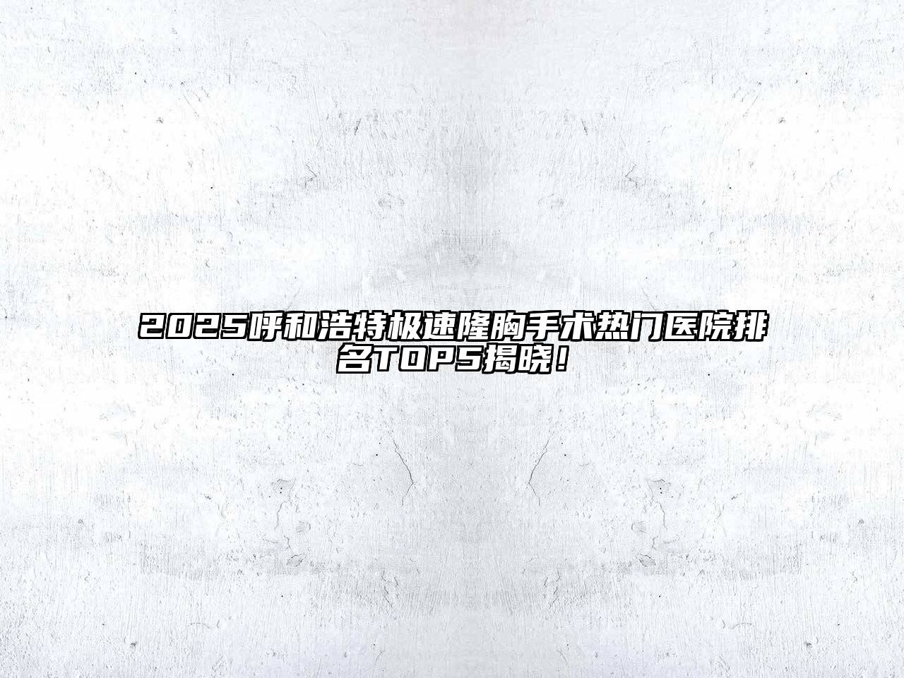 2025呼和浩特极速隆胸手术热门医院排名TOP5揭晓！
