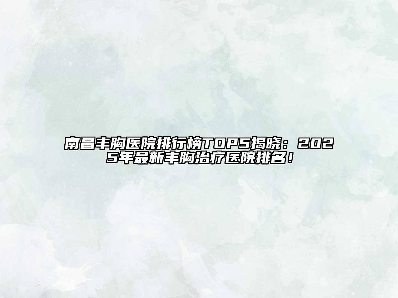 南昌丰胸医院排行榜TOP5揭晓：2025年最新丰胸治疗医院排名！