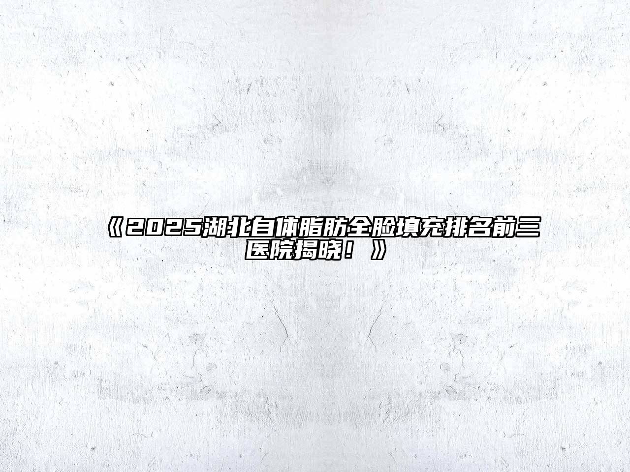 2025湖北自体脂肪全脸填充排名前三医院揭晓！