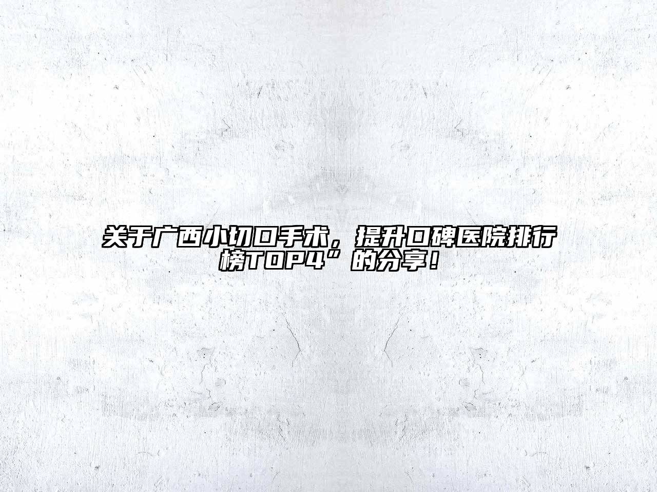 广西小切口手术，提升口碑医院排行榜TOP4”的分享！