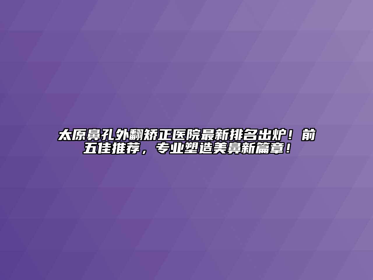 太原鼻孔外翻矫正医院最新排名出炉！前五佳推荐，专业塑造美鼻新篇章！