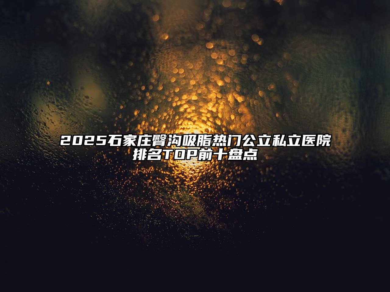 2025石家庄臀沟吸脂热门公立私立医院排名TOP前十盘点