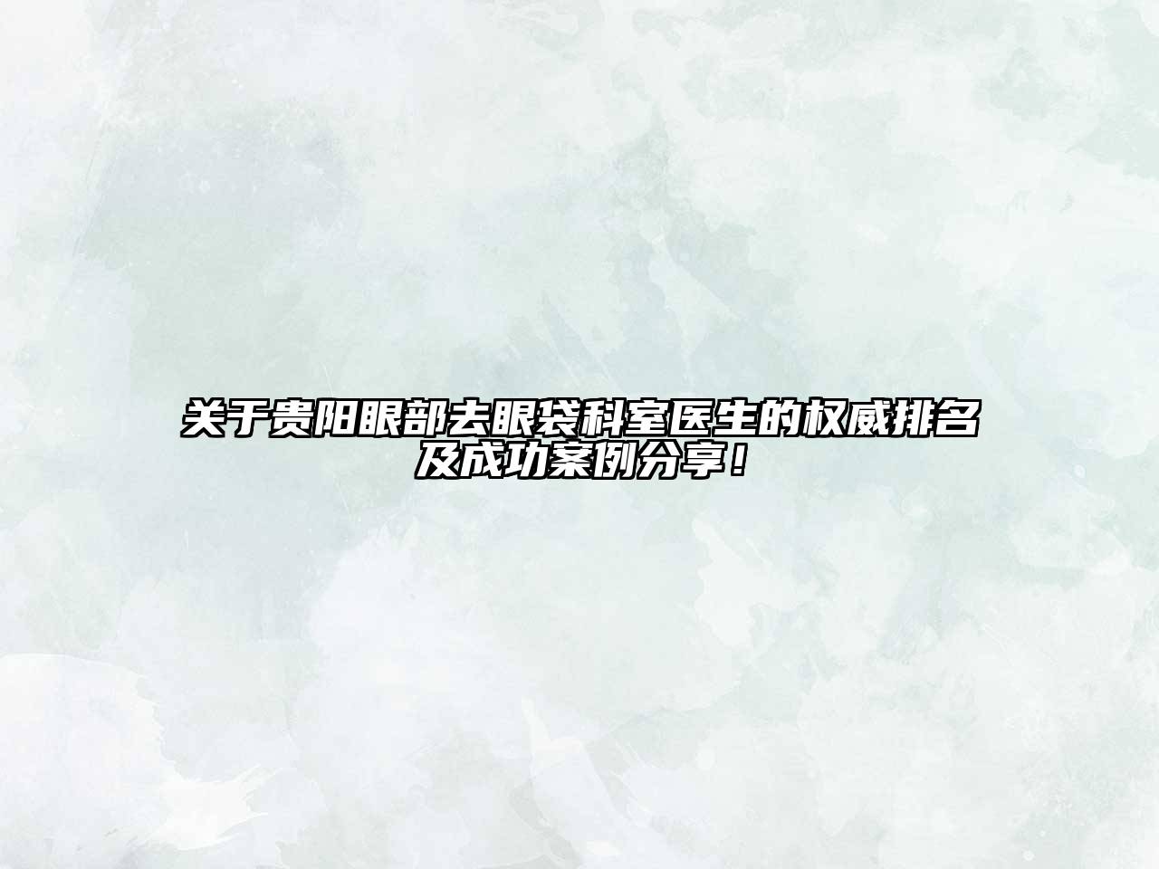 贵阳眼部去眼袋科室医生的权威排名及成功案例分享！