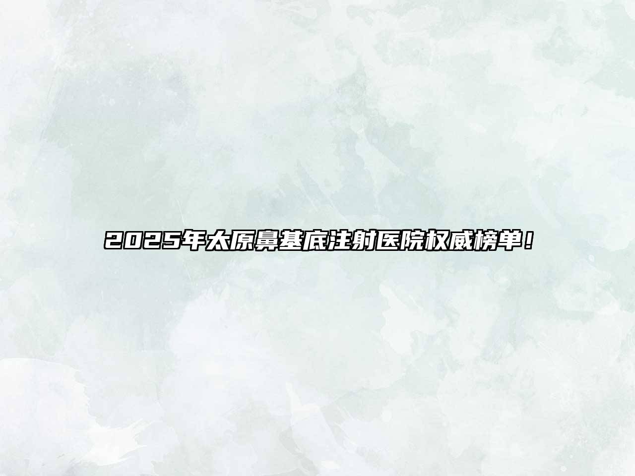 2025年太原鼻基底注射医院权威榜单！