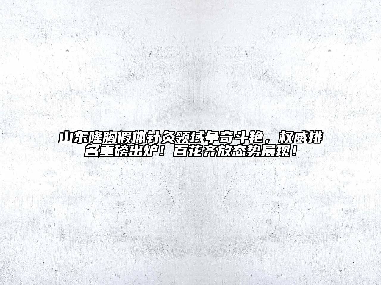 山东隆胸假体针灸领域争奇斗艳，权威排名重磅出炉！百花齐放态势展现！