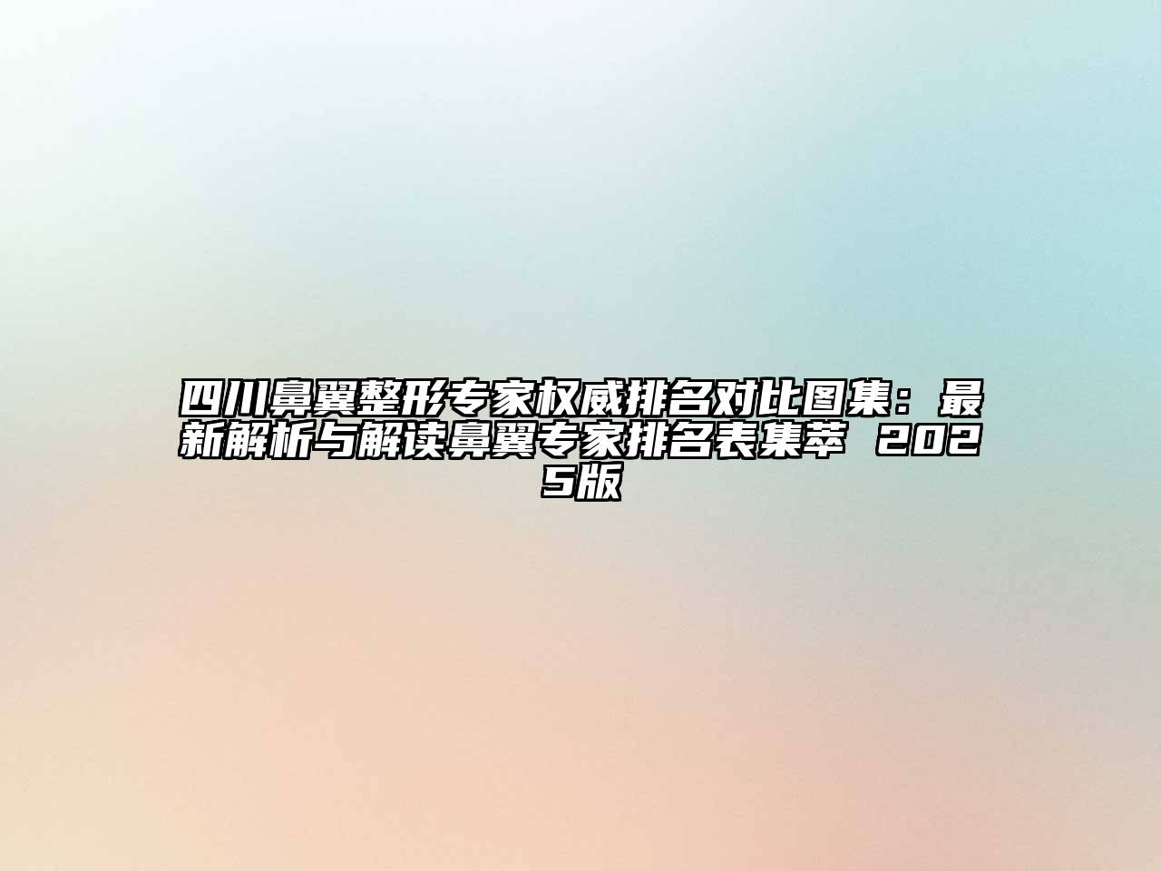 四川鼻翼整形专家权威排名对比图集：最新解析与解读鼻翼专家排名表集萃 2025版