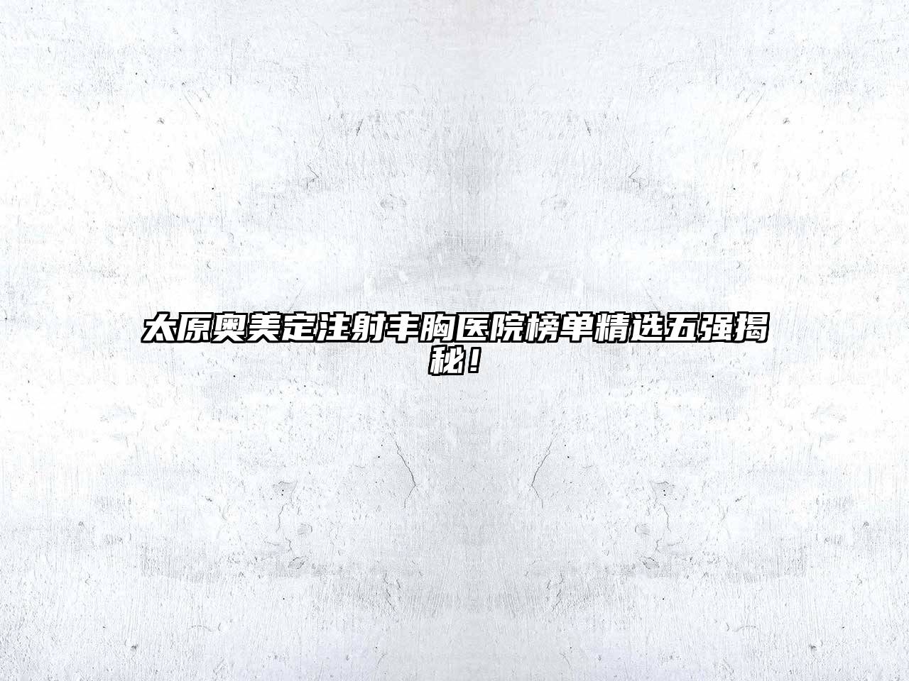 太原奥美定注射丰胸医院榜单精选五强揭秘！