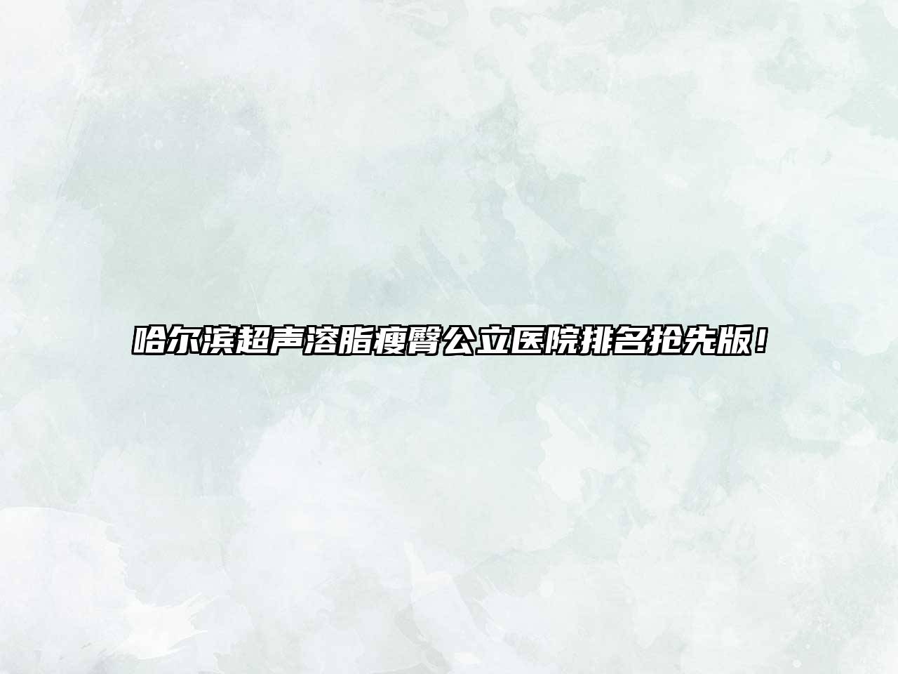 哈尔滨超声溶脂瘦臀公立医院排名抢先版！