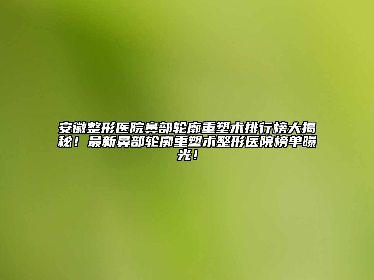 安徽整形医院鼻部轮廓重塑术排行榜大揭秘！最新鼻部轮廓重塑术整形医院榜单曝光！