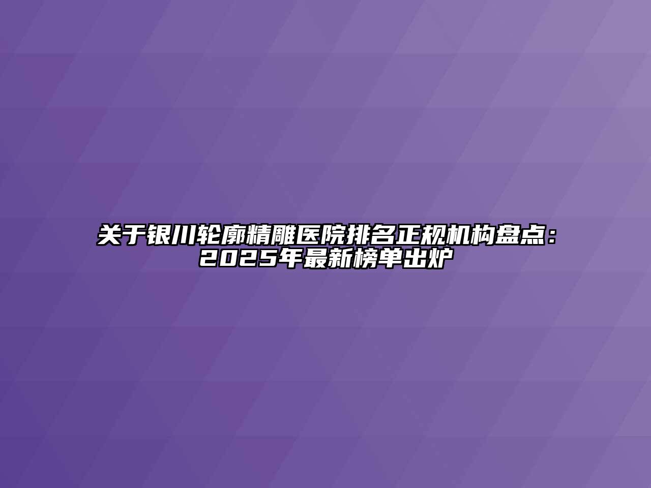 银川轮廓精雕医院排名正规机构盘点：2025年最新榜单出炉