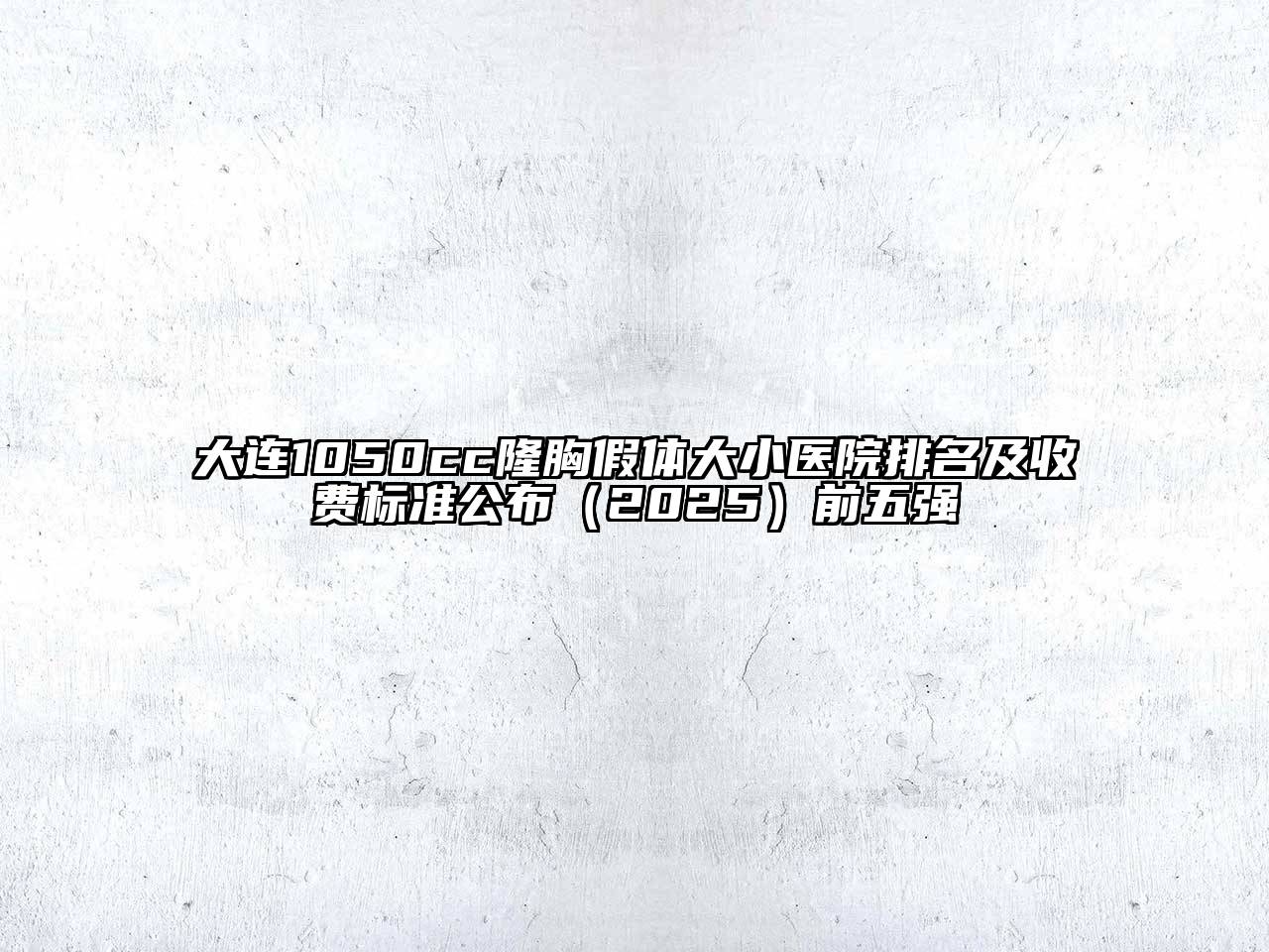 大连1050cc隆胸假体大小医院排名及收费标准公布2025年前五强