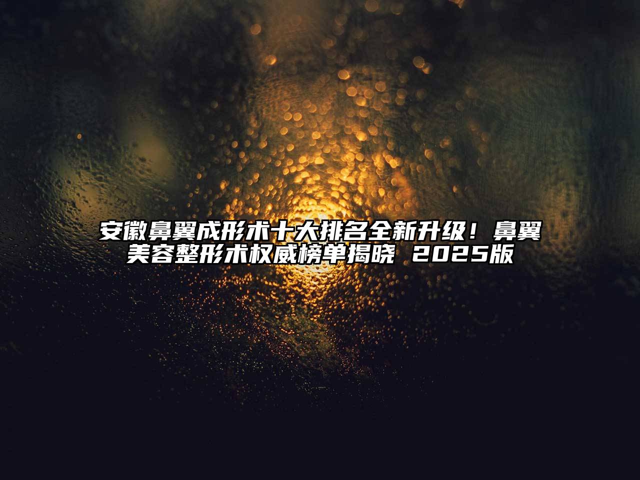 安徽鼻翼成形术十大排名全新升级！鼻翼美容整形术权威榜单揭晓 2025版
