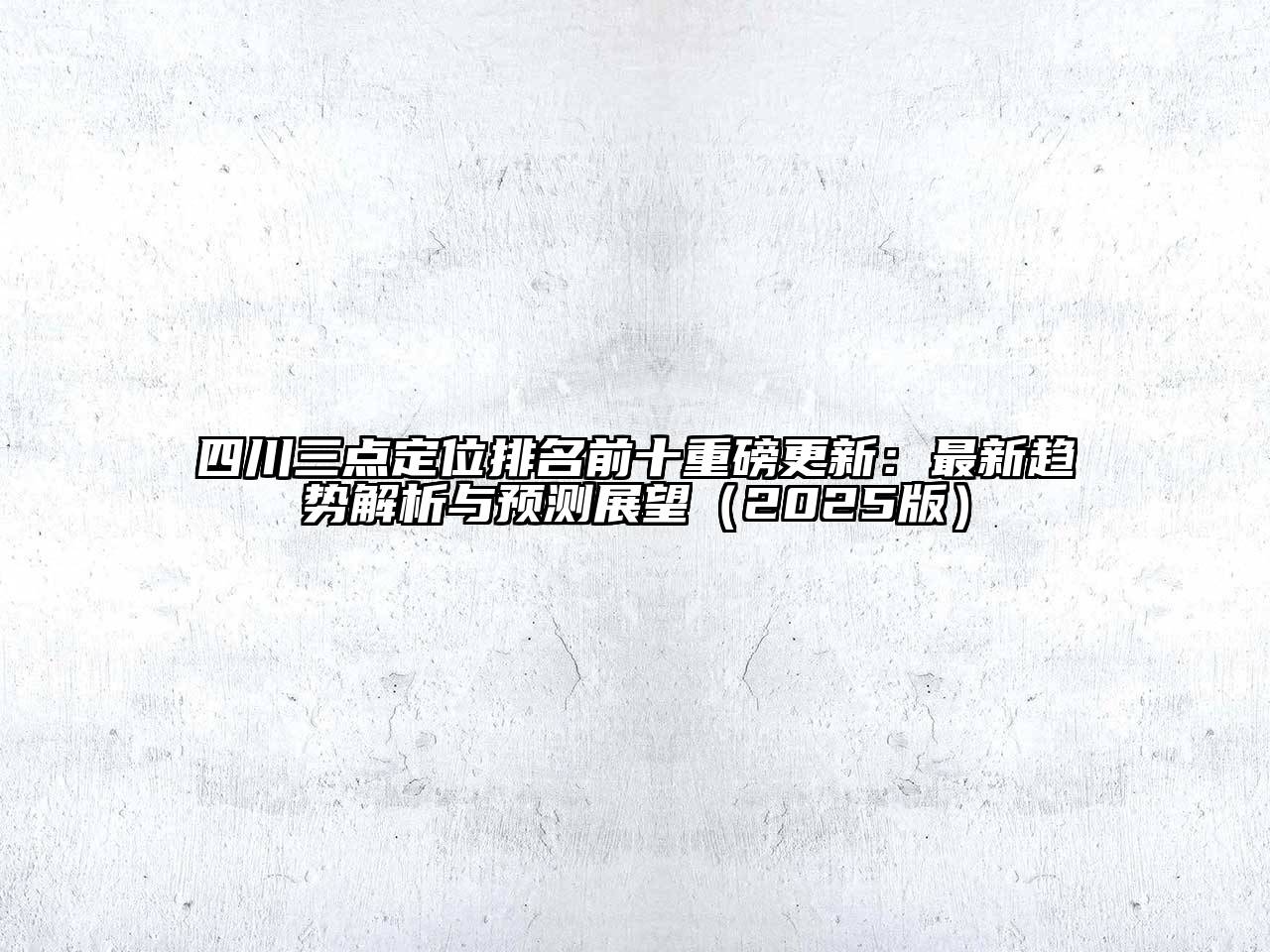 四川三点定位排名前十重磅更新：最新趋势解析与预测展望2025年